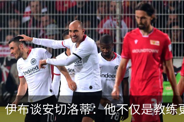 伊布谈安切洛蒂：他不仅是教练更是管理者 执教巴西对他是挑战